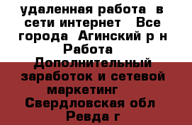 удаленная работа  в сети интернет - Все города, Агинский р-н Работа » Дополнительный заработок и сетевой маркетинг   . Свердловская обл.,Ревда г.